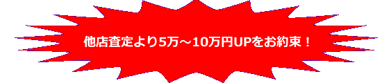 他店査定より5万～10万円UPをお約束！